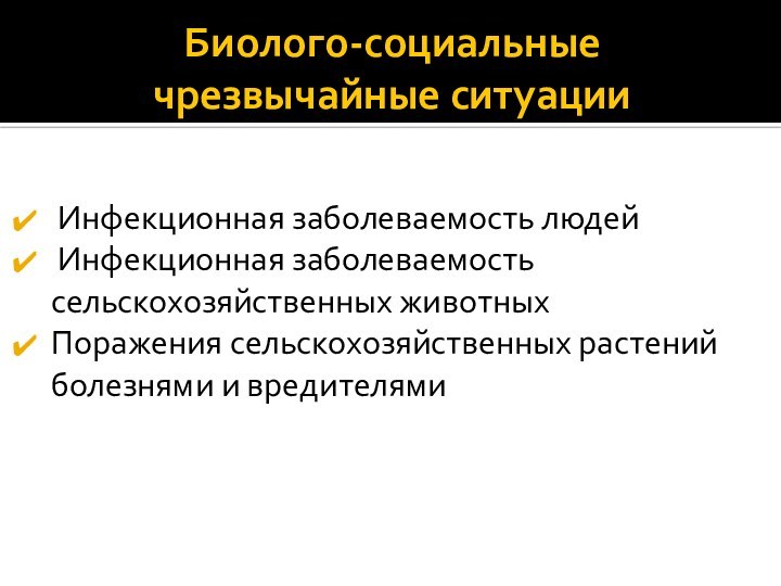 Биолого-социальные чрезвычайные ситуации Инфекционная заболеваемость людей Инфекционная заболеваемость сельскохозяйственных животныхПоражения сельскохозяйственных растений болезнями и вредителями