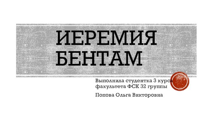 ИЕРЕМИЯ БЕНТАМВыполнила студентка 3 курса факультета ФСК 32 группыПопова Ольга Викторовна