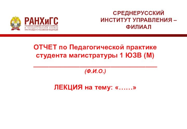 ОТЧЕТ по Педагогической практикестудента магистратуры 1 ЮЗВ (М)________________________________(Ф.И.О.)ЛЕКЦИЯ на тему: «……»СРЕДНЕРУССКИЙ ИНСТИТУТ УПРАВЛЕНИЯ – ФИЛИАЛ