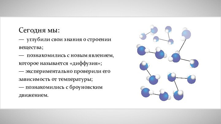 Сегодня мы:— углубили свои знания о строении вещества;— познакомились с новым явлением,