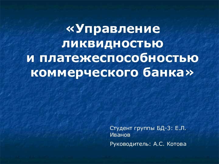 «Управление ликвидностью и платежеспособностью коммерческого банка»Студент группы БД-3: Е.Л. ИвановРуководитель: А.С. Котова