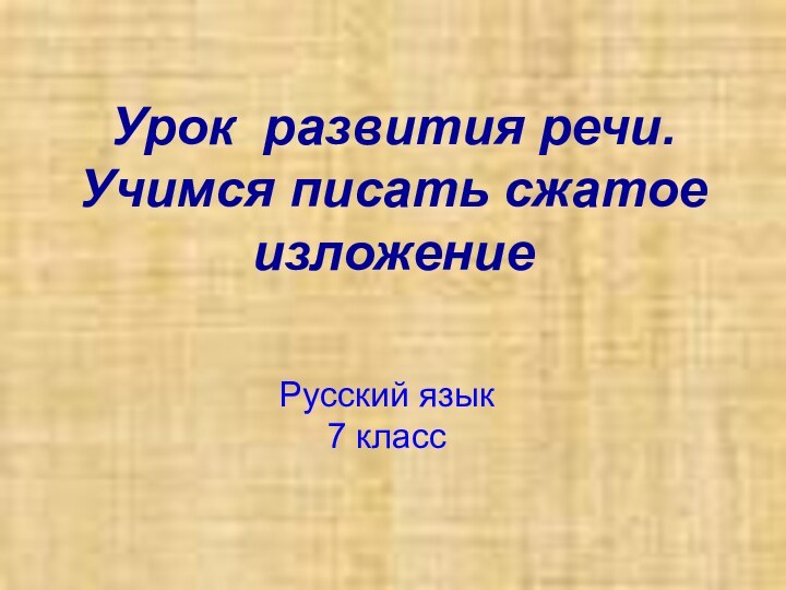 Урок развития речи. Учимся писать сжатое изложениеРусский язык 7 класс