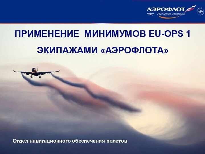 ПРИМЕНЕНИЕ МИНИМУМОВ EU-OPS 1 ЭКИПАЖАМИ «АЭРОФЛОТА»Отдел навигационного обеспечения полетов