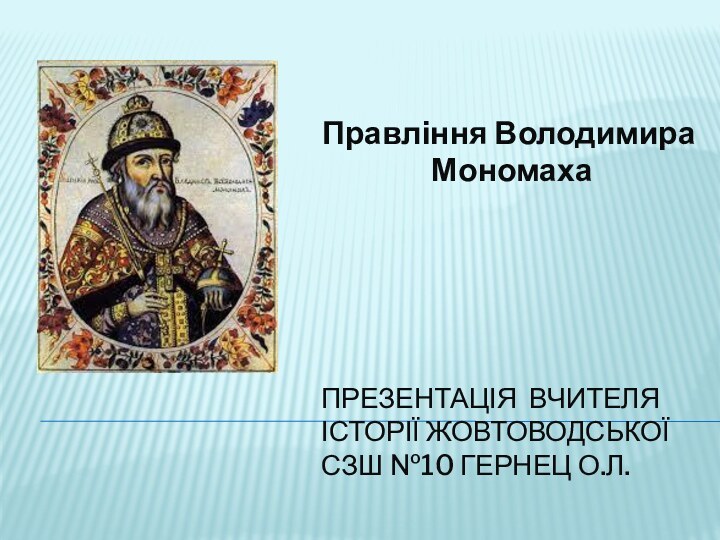 ПРЕЗЕНТАЦІЯ ВЧИТЕЛЯ ІСТОРІЇ ЖОВТОВОДСЬКОЇ СЗШ №10 ГЕРНЕЦ О.Л.Правління Володимира Мономаха