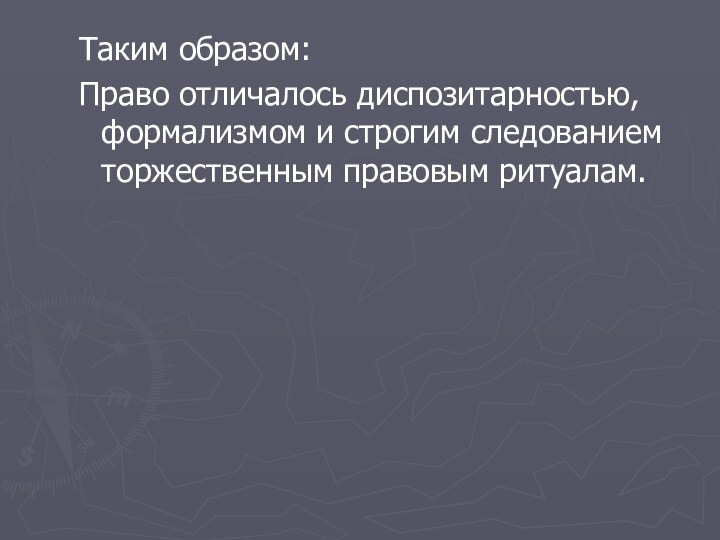 Таким образом:Право отличалось диспозитарностью, формализмом и строгим следованием торжественным правовым ритуалам.