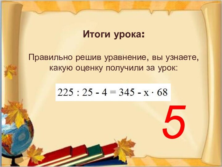 Итоги урока:  Правильно решив уравнение, вы узнаете, какую оценку