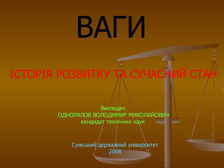 ВАГИІСТОРІЯ РОЗВИТКУ ТА СУЧАСНИЙ СТАНВикладач ОДНОРАЛОВ ВОЛОДИМИР МИКОЛАЙОВИЧкандидат технічних наукСумський державний університет2008