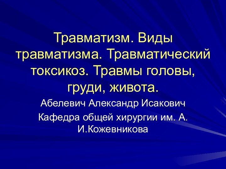 Травматизм. Виды травматизма. Травматический токсикоз. Травмы головы, груди, живота. Абелевич Александр ИсаковичКафедра общей хирургии им. А.И.Кожевникова