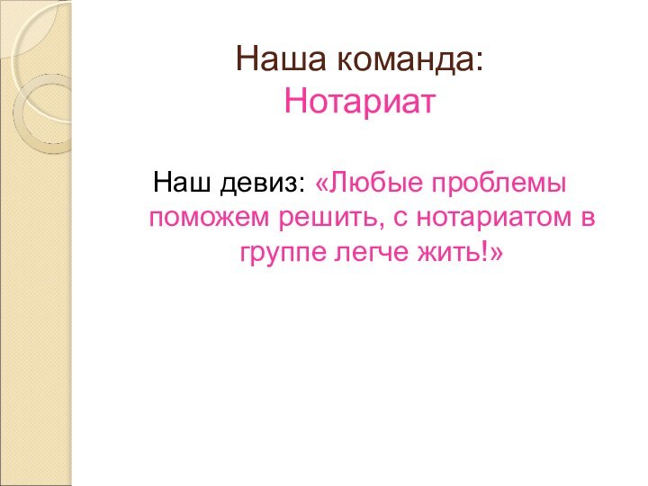 Наша команда:  НотариатНаш девиз: «Любые проблемы поможем решить, с нотариатом в группе легче жить!»