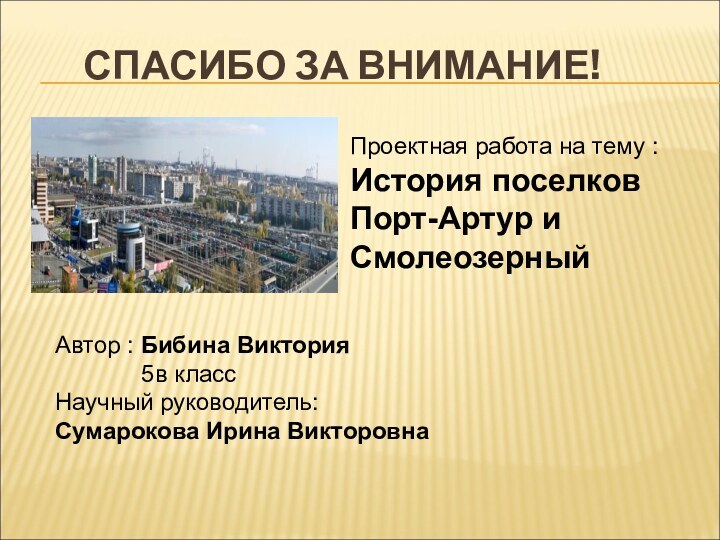 СПАСИБО ЗА ВНИМАНИЕ!Проектная работа на тему :История поселков Порт-Артур и Смолеозерный Автор