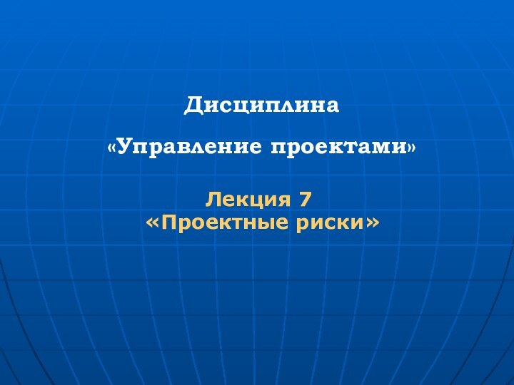 Дисциплина  «Управление проектами»Лекция 7 «Проектные риски»