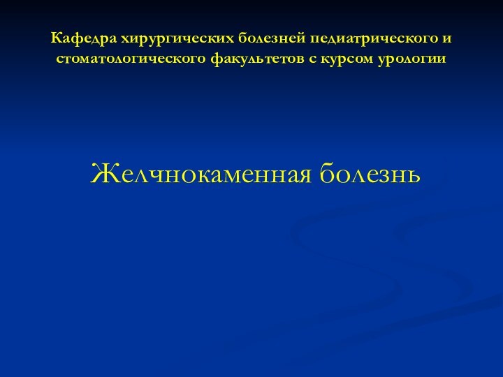 Кафедра хирургических болезней педиатрического и стоматологического факультетов с курсом урологииЖелчнокаменная болезнь