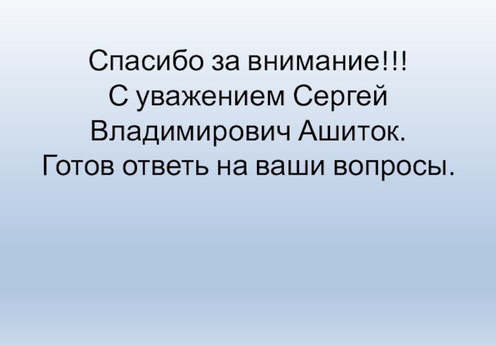 Спасибо за внимание!!! С уважением Сергей Владимирович Ашиток. Готов ответь на ваши вопросы.