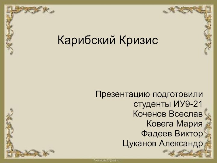 Карибский КризисПрезентацию подготовили  студенты ИУ9-21 Коченов Всеслав Ковега Мария Фадеев Виктор Цуканов Александр