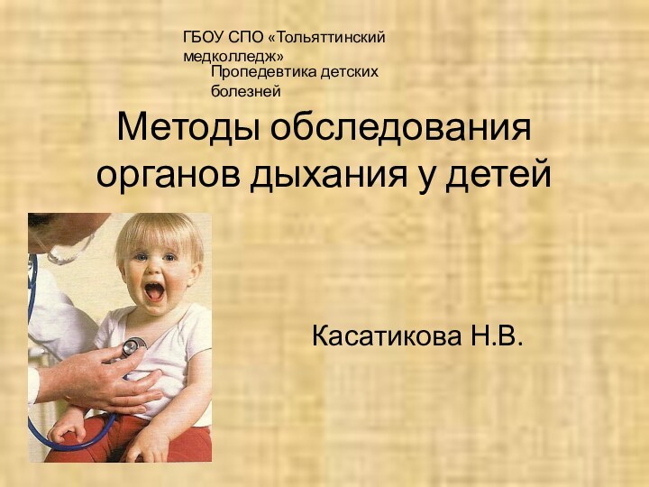 Методы обследования органов дыхания у детейКасатикова Н.В.ГБОУ СПО «Тольяттинский медколледж»Пропедевтика детских болезней