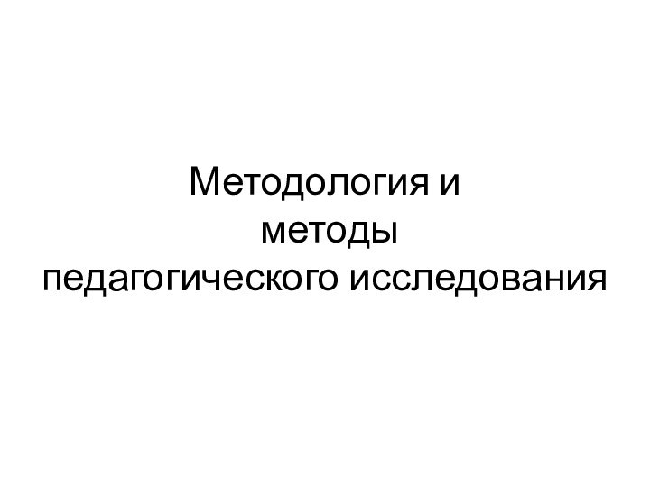 Методология и  методы  педагогического исследования