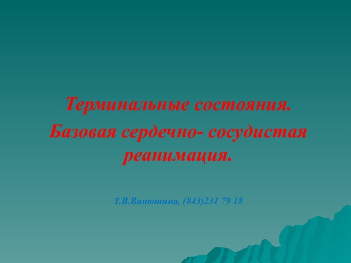 Терминальные состояния.Базовая сердечно- сосудистая реанимация.Т.В.Ванюшина, (843)231 79 18