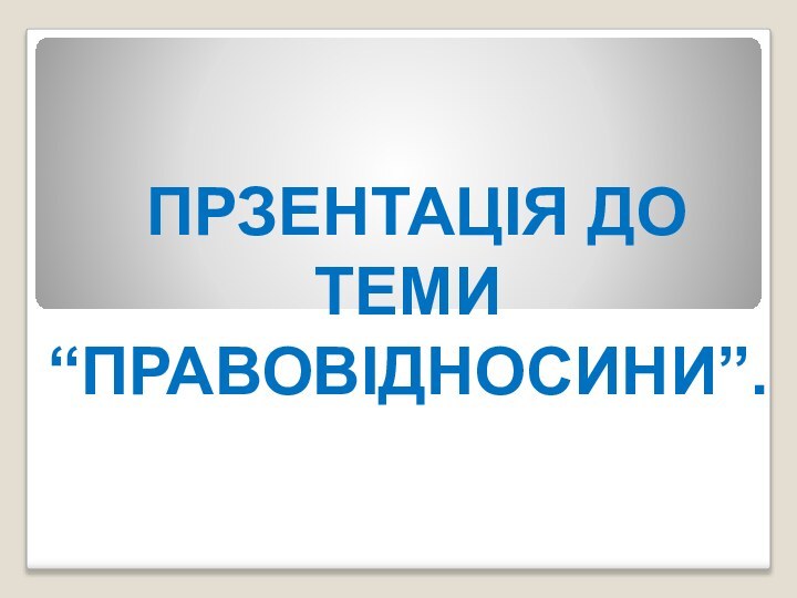 ПРЗЕНТАЦІЯ ДО ТЕМИ “ПРАВОВІДНОСИНИ”.