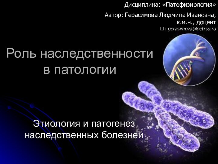 Роль наследственности  в патологииЭтиология и патогенез наследственных болезнейДисциплина: «Патофизиология»Автор: Герасимова Людмила