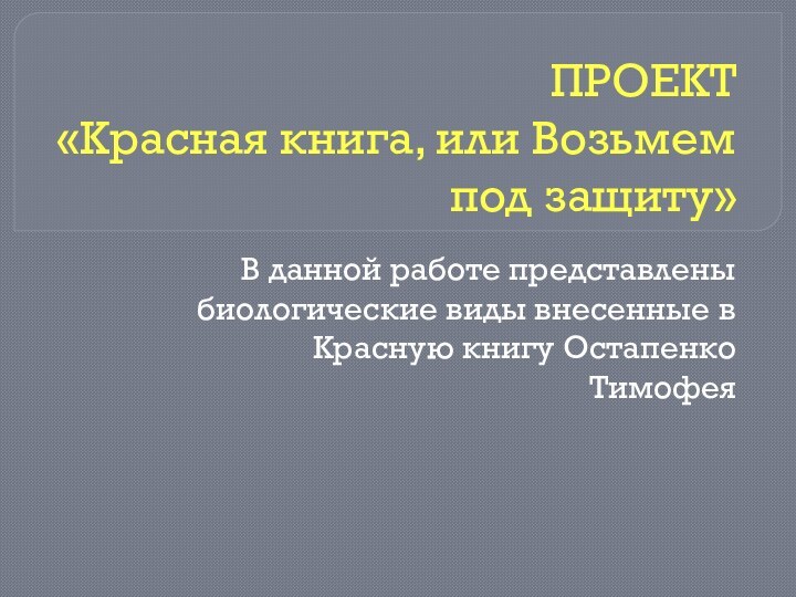 ПРОЕКТ  «Красная книга, или Возьмем под защиту»В данной работе представлены биологические