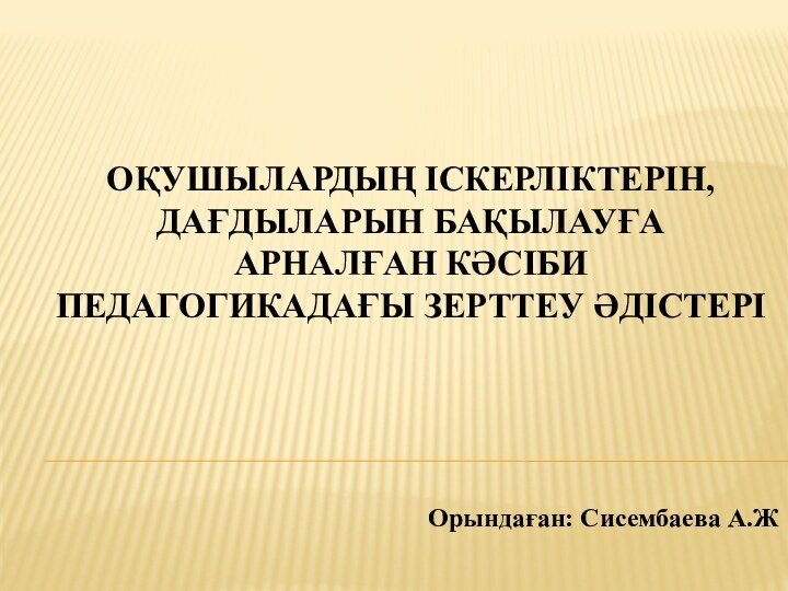 ОҚУШЫЛАРДЫҢ ІСКЕРЛІКТЕРІН, ДАҒДЫЛАРЫН БАҚЫЛАУҒА АРНАЛҒАН КӘСІБИ ПЕДАГОГИКАДАҒЫ ЗЕРТТЕУ ӘДІСТЕРІОрындаған: Сисембаева А.Ж