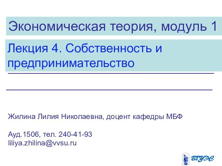 Экономическая теория, модуль 1Лекция 4. Собственность и предпринимательствоЖилина Лилия Николаевна, доцент кафедры МБФАуд.1506, тел. 240-41-93liliya.zhilina@vvsu.ru