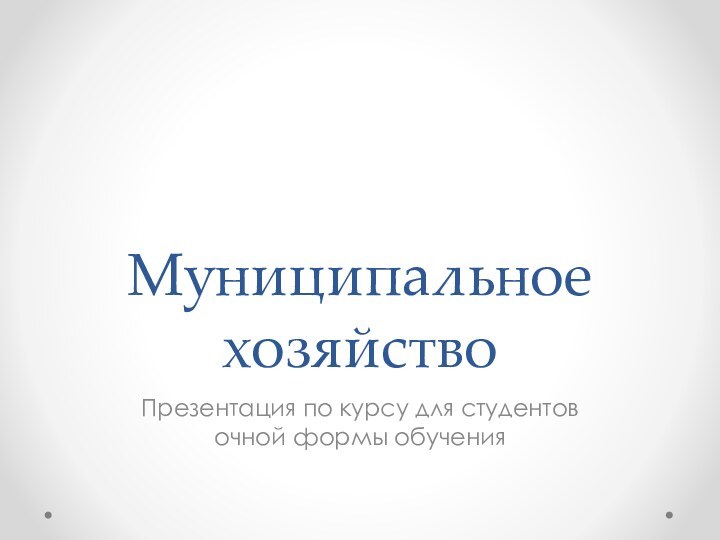 Муниципальное хозяйствоПрезентация по курсу для студентов очной формы обучения