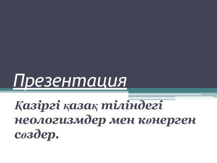 Презентация Қазіргі қазақ тіліндегі неологизмдер мен көнерген сөздер.