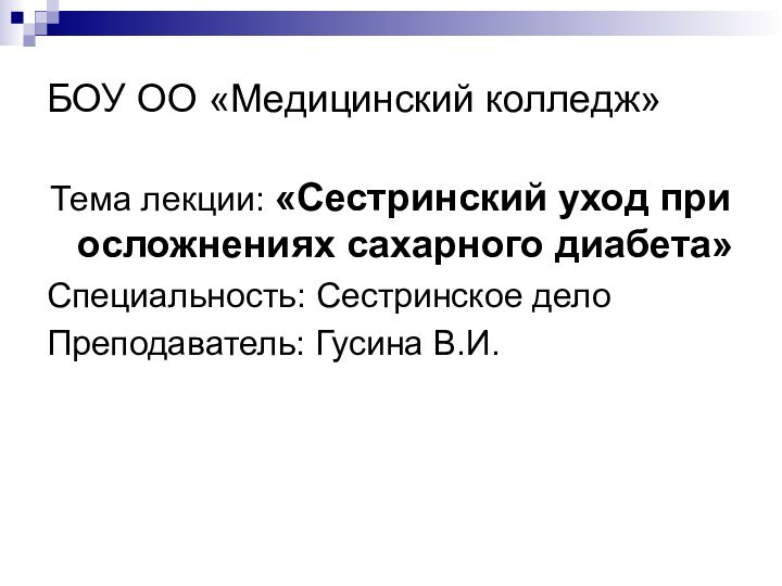 БОУ ОО «Медицинский колледж»Тема лекции: «Сестринский уход при осложнениях сахарного диабета»Специальность: Сестринское делоПреподаватель: Гусина В.И.