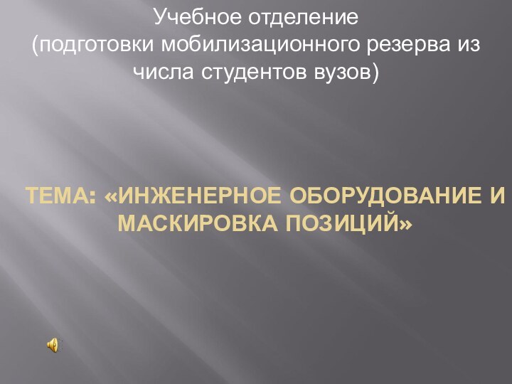 ТЕМА: «ИНЖЕНЕРНОЕ ОБОРУДОВАНИЕ И МАСКИРОВКА ПОЗИЦИЙ»Учебное отделение(подготовки мобилизационного резерва из числа студентов вузов)