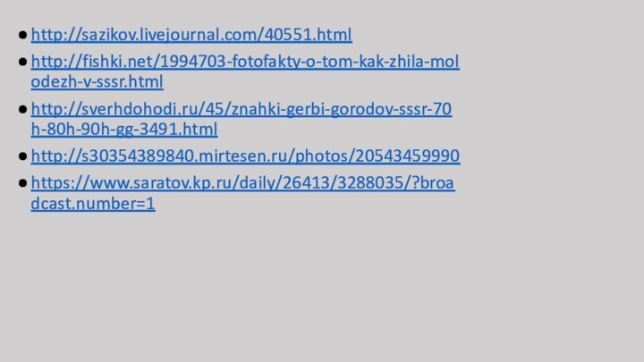 http://sazikov.livejournal.com/40551.htmlhttp://fishki.net/1994703-fotofakty-o-tom-kak-zhila-molodezh-v-sssr.htmlhttp://sverhdohodi.ru/45/znahki-gerbi-gorodov-sssr-70h-80h-90h-gg-3491.htmlhttp://s30354389840.mirtesen.ru/photos/20543459990https://www.saratov.kp.ru/daily/26413/3288035/?broadcast.number=1