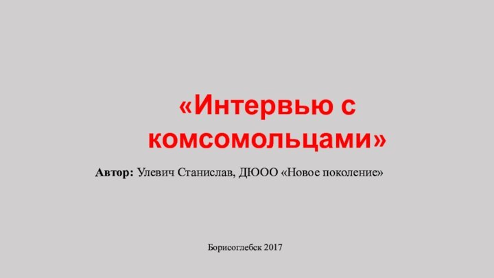 Автор: Улевич Станислав, ДЮОО «Новое поколение»Борисоглебск 2017«Интервью с комсомольцами»