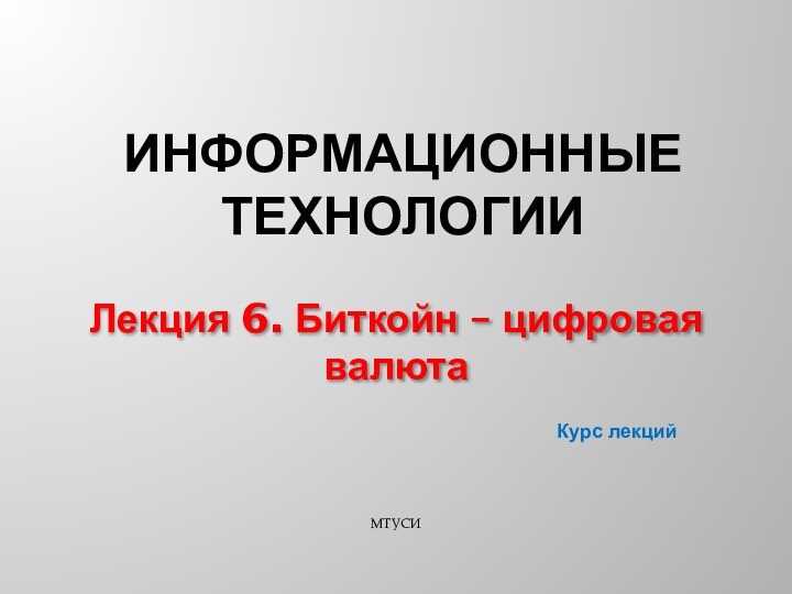 Курс лекцийИНФОРМАЦИОННЫЕ ТЕХНОЛОГИИЛекция 6. Биткойн – цифровая валютаМТУСИ