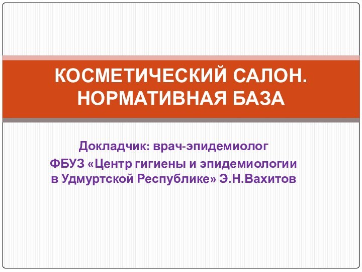 Докладчик: врач-эпидемиолог ФБУЗ «Центр гигиены и эпидемиологии в Удмуртской Республике» Э.Н.Вахитов КОСМЕТИЧЕСКИЙ САЛОН. НОРМАТИВНАЯ БАЗА