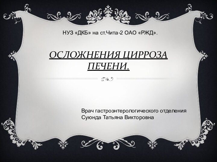 ОСЛОЖНЕНИЯ ЦИРРОЗА ПЕЧЕНИ.НУЗ «ДКБ» на ст.Чита-2 ОАО «РЖД».Врач гастроэнтерологического отделения