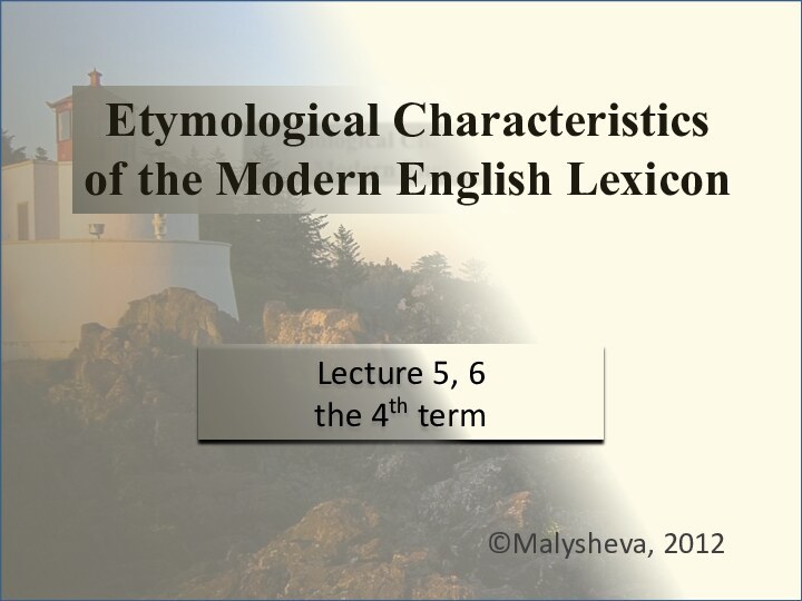 Etymological Characteristics of the Modern English Lexicon©Malysheva, 2012Lecture 5, 6the 4th term