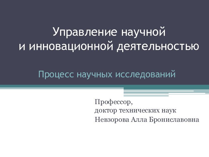 Процесс научных исследованийПрофессор, доктор технических наукНевзорова Алла Брониславовна Управление научной  и инновационной деятельностью