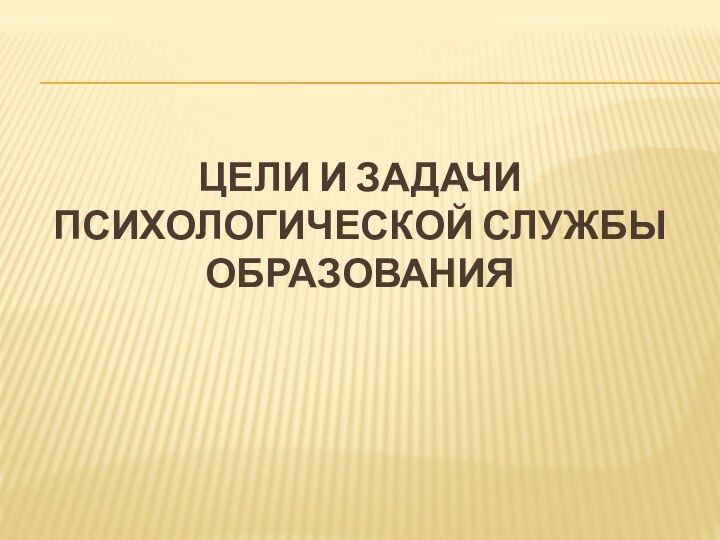 ЦЕЛИ И ЗАДАЧИ ПСИХОЛОГИЧЕСКОЙ СЛУЖБЫ ОБРАЗОВАНИЯ