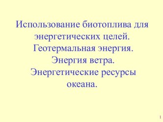 Биотопливо для энергетических целей. Геотермальная энергия. Энергия ветра. Энергетические ресурсы океана