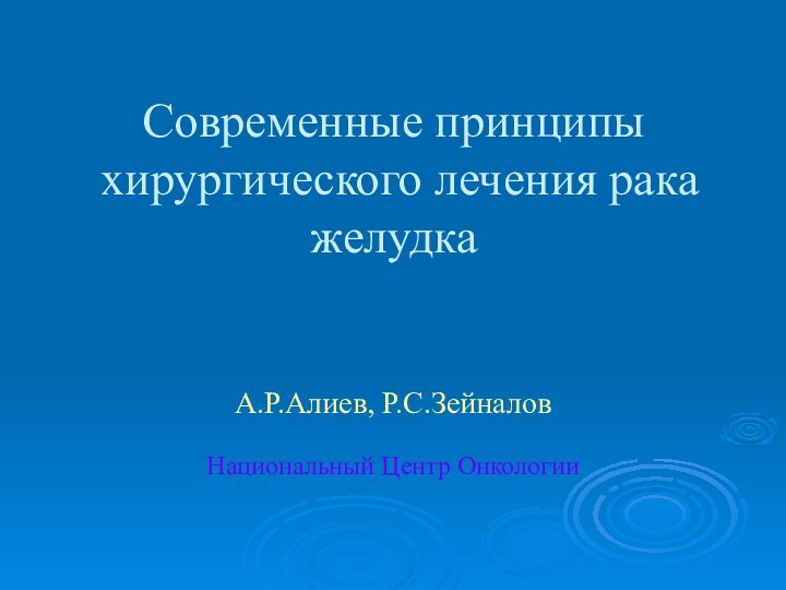 Современные принципы хирургического лечения рака желудкаА.Р.Алиев, Р.С.ЗейналовНациональный Центр Онкологии