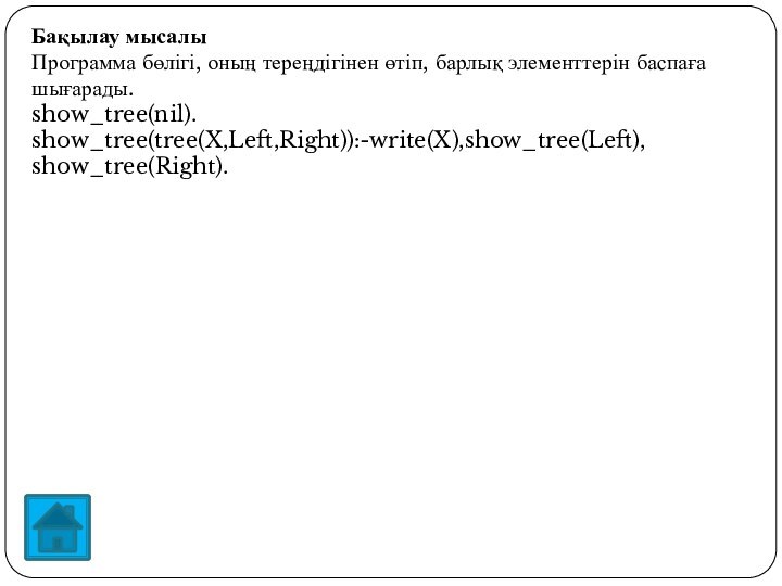 Бақылау мысалыПрограмма бөлігі, оның тереңдігінен өтіп, барлық элементтерін баспаға шығарады. show_tree(nil).show_tree(tree(X,Left,Right)):-write(X),show_tree(Left), show_tree(Right). 