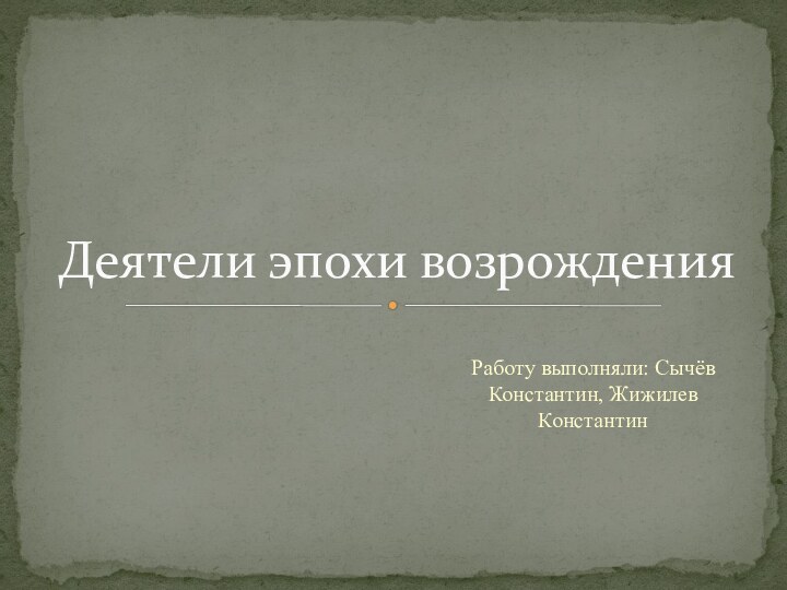 Работу выполняли: Сычёв Константин, Жижилев КонстантинДеятели эпохи возрождения