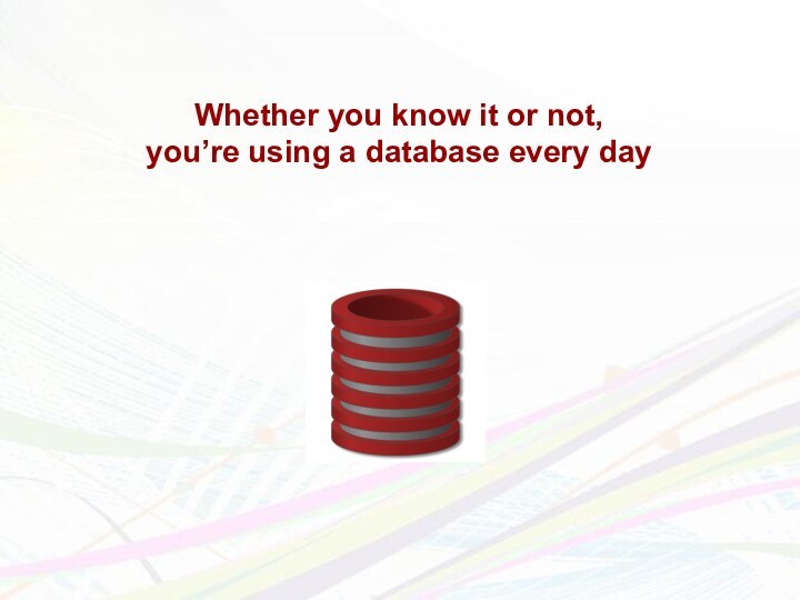 Whether you know it or not,you’re using a database every day