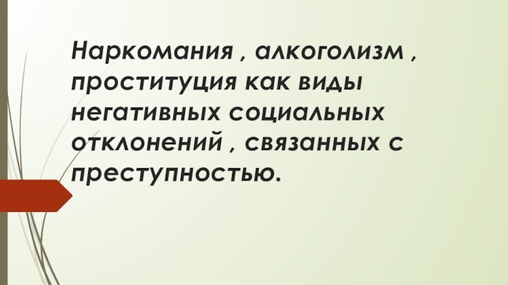 Наркомания , алкоголизм , проституция как виды негативных социальных отклонений , связанных с преступностью.