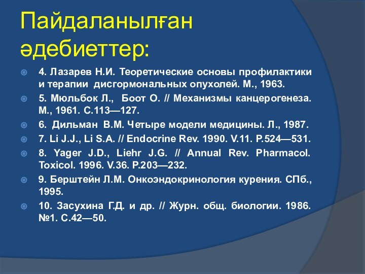 Пайдаланылған әдебиеттер:4. Лазарев Н.И. Теоретические основы профилактики и терапии дисгормональных опухолей. М.,