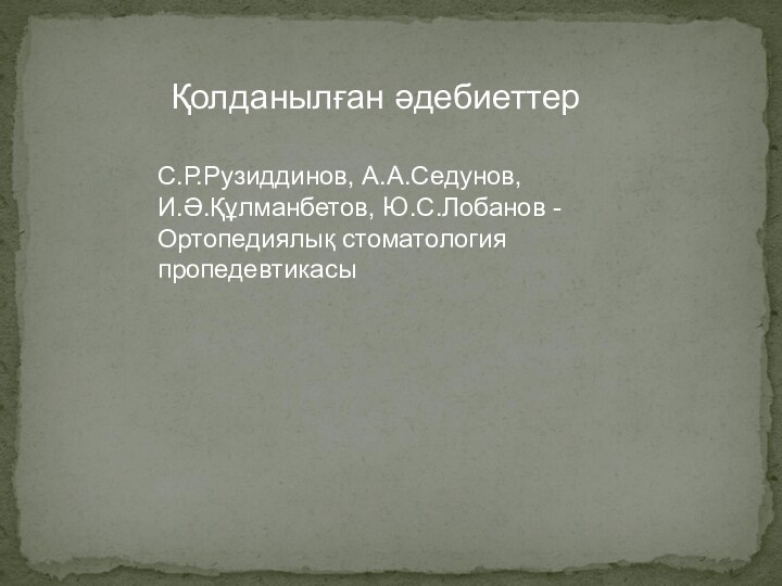 Қолданылған әдебиеттерС.Р.Рузиддинов, А.А.Седунов,  И.Ә.Құлманбетов, Ю.С.Лобанов - Ортопедиялық стоматология пропедевтикасы