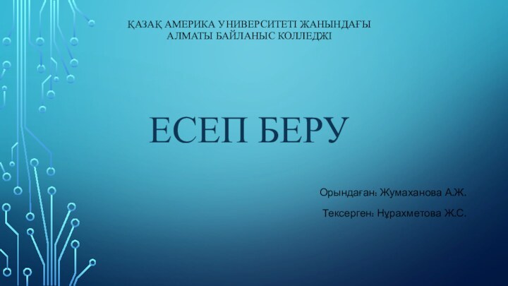 ҚАЗАҚ АМЕРИКА УНИВЕРСИТЕТІ ЖАНЫНДАҒЫ АЛМАТЫ БАЙЛАНЫС КОЛЛЕДЖІ   ЕСЕП БЕРУОрындаған: Жумаханова А.Ж.Тексерген: Нұрахметова Ж.С.