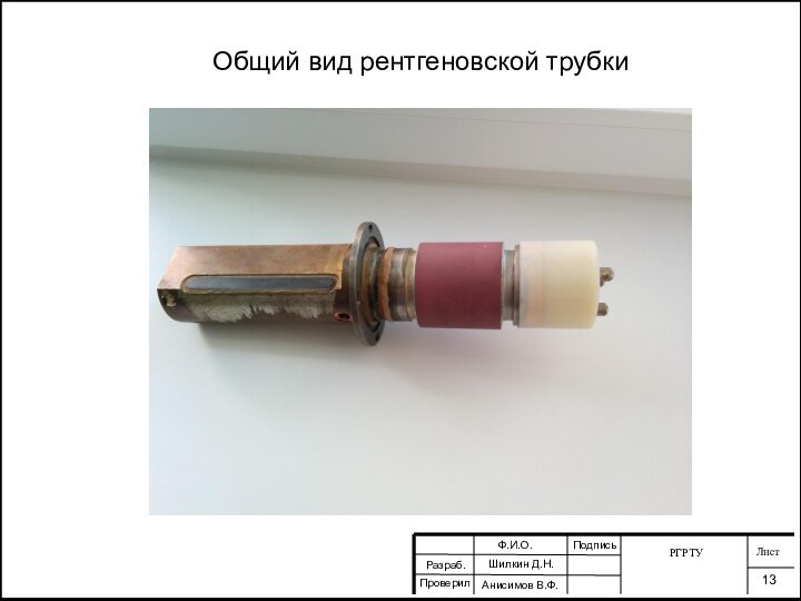 Общий вид рентгеновской трубкиРГРТУЛист13Разраб.ПроверилФ.И.О.Шилкин Д.Н.Анисимов В.Ф.Подпись