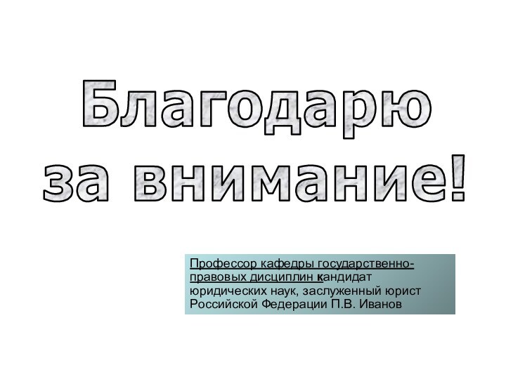 Благодарю  за внимание!Профессор кафедры государственно-правовых дисциплин кандидат юридических наук, заслуженный юрист Российской Федерации П.В. Иванов