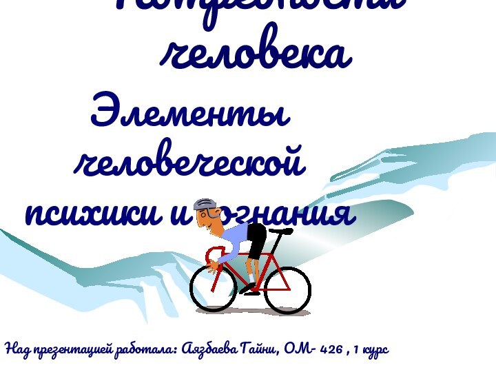 Потребности человекаЭлементы человеческой психики и сознанияНад презентацией работала: Аязбаева Гайни, ОМ- 426 , 1 курс